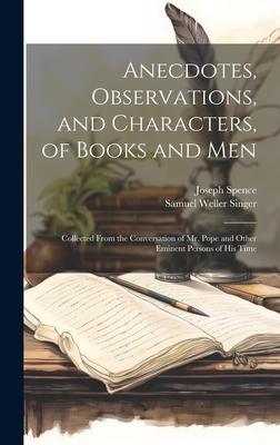 Anecdotes, Observations, and Characters, of Books and Men: Collected From the Conversation of Mr. Pope and Other Eminent Persons of His Time - Singer, Samuel Weller, and Spence, Joseph