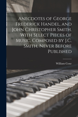 Anecdotes of George Frederick Handel, and John Christopher Smith. With Select Pieces of Music, Composed by J.C. Smith, Never Before Published - Coxe, William 1747-1828
