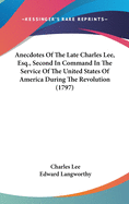 Anecdotes Of The Late Charles Lee, Esq., Second In Command In The Service Of The United States Of America During The Revolution (1797)