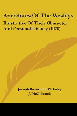 Anecdotes Of The Wesleys: Illustrative Of Their Character And Personal History (1870) - Wakeley, Joseph Beaumont, and McClintock, J (Introduction by)