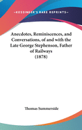 Anecdotes, Reminiscences, and Conversations, of and with the Late George Stephenson, Father of Railways (1878)