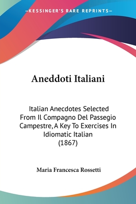 Aneddoti Italiani: Italian Anecdotes Selected from Il Compagno del Passegio Campestre, a Key to Exercises in Idiomatic Italian (1867) - Rossetti, Maria Francesca