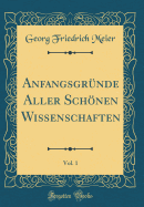 Anfangsgrnde Aller Schnen Wissenschaften, Vol. 1 (Classic Reprint)