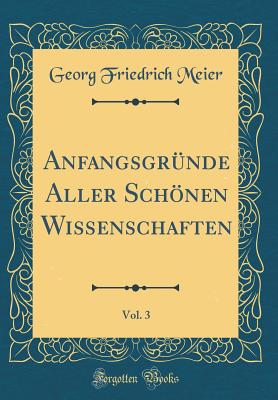 Anfangsgr?nde Aller Schnen Wissenschaften, Vol. 3 (Classic Reprint) - Meier, Georg Friedrich