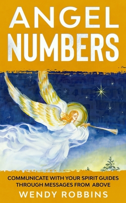 Angel Numbers; Communicate With Your Spirit Guides Through Messages From Above - Robbins, Wendy