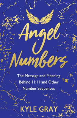 Angel Numbers: The Message and Meaning Behind 11:11 and Other Number Sequences - Gray, Kyle