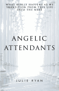 Angelic Attendants: What Really Happens as We Transition from This Life Into the Next