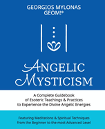 Angelic Mysticism: A Complete Guidebook of Esoteric Teachings & Practices to Experience the Divine Angelic Energies