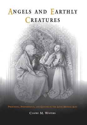 Angels and Earthly Creatures: Preaching, Performance, and Gender in the Later Middle Ages - Waters, Claire M