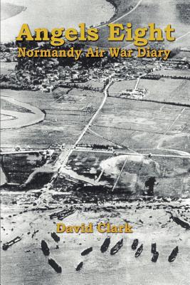 Angels Eight: Normandy Air War Diary - Clark, David, Ph.D.