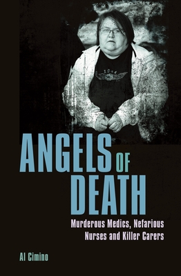 Angels of Death: Murderous Medics, Nefarious Nurses and Killer Carers - Cimino, Al