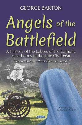 Angels of the Battlefield: A History of the Labors of the Catholic Sisterhoods in the Late Civil War - Barton, George