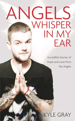 Angels Whisper In My Ear: Incredible Stories of Hope and Love From the Angels - Gray, Kyle
