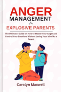 Anger Management for Explosive Parents: The Ultimate Guide on How to Master Your Anger and Control Your Emotions Without Losing Your Mind As a Parent