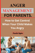 Anger Management for Parents: How to Get Control When Your Child Makes You Angry.