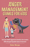 Anger Management Games For Kids: Turn your Child's Aggressive Emotions into Creative Skills through Enjoyable Games & Exercises
