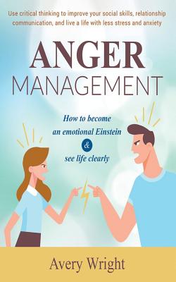 Anger Management: How to become an emotional Einstein & see life clearly - Use critical thinking to improve your social skills, relationship communication, and live a life with less stress and anxiety - Wright, Avery