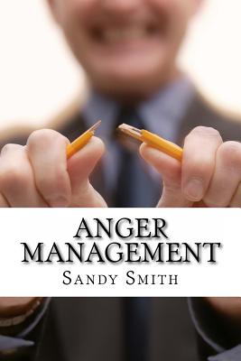 Anger Management: How to Control Your Temper and Overcome Your Anger - a Step-By-Step Guide On How to Free Yourself from the Bonds of Anger - Smith, Sandy