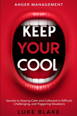 Anger Management: KEEP YOUR COOL - Secrets to Staying Calm and Collected in Difficult, Challenging, and Triggering Situations - Blake, Luke