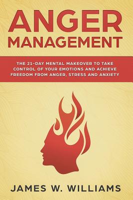 Anger Management: The 21-Day Mental Makeover to Take Control of Your Emotions and Achieve Freedom from Anger, Stress, and Anxiety - W Williams, James