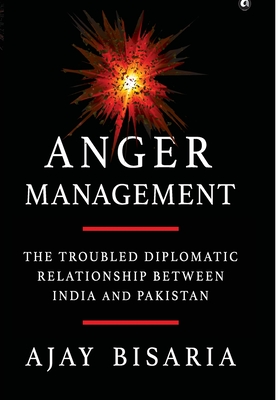 Anger Management: The Troubled Diplomatic Relationship between India and Pakistan - Bisaria, Ajay