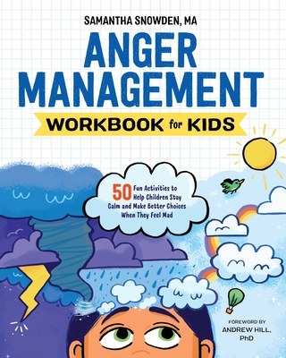 Anger Management Workbook for Kids: 50 Fun Activities to Help Children Stay Calm and Make Better Choices When They Feel Mad - Snowden, Samantha, and Hill, Andrew (Foreword by)
