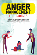 Anger Menagement for Parents: 21+ Simple and Effective Ways on How to Best Manage your Child. Relieve Anxiety, Overcome Difficult Emotions to Improve Your Relationship and Raise a Confident Child