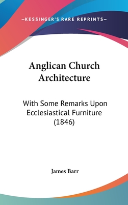 Anglican Church Architecture: With Some Remarks Upon Ecclesiastical Furniture (1846) - Barr, James, Sir