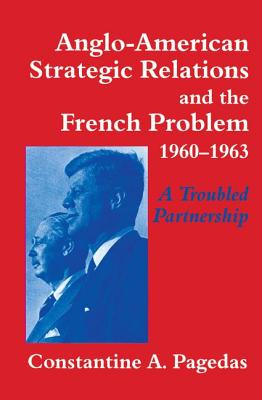 Anglo-American Strategic Relations and the French Problem, 1960-1963: A Troubled Partnership - Pagedas, Constantine A.