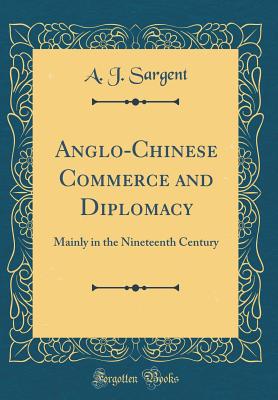 Anglo-Chinese Commerce and Diplomacy: Mainly in the Nineteenth Century (Classic Reprint) - Sargent, A J