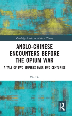 Anglo-Chinese Encounters Before the Opium War: A Tale of Two Empires Over Two Centuries - Liu, Xin