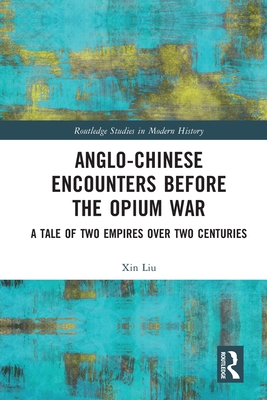 Anglo-Chinese Encounters Before the Opium War: A Tale of Two Empires Over Two Centuries - Liu, Xin