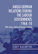 Anglo-German Relations During the Labour Governments 1964-70: NATO Strategy, D?tente and European Integration