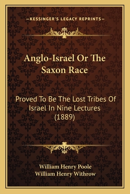 Anglo-Israel Or The Saxon Race: Proved To Be The Lost Tribes Of Israel In Nine Lectures (1889) - Poole, William Henry, and Withrow, William Henry (Introduction by)