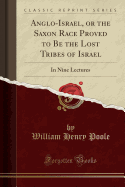 Anglo-Israel, or the Saxon Race Proved to Be the Lost Tribes of Israel: In Nine Lectures (Classic Reprint)