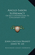 Anglo-Saxon Supremacy: Or Race Contributions To Civilization (1915) - Brandt, John Lincoln, and Lee, James W (Introduction by)