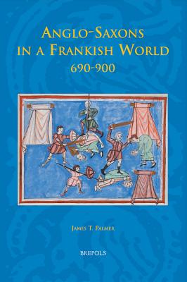 Anglo-Saxons in a Frankish World, 690-900 - Palmer, James T, Ph.D.