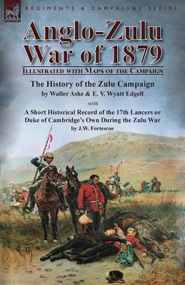 Anglo-Zulu War of 1879: Illustrated with Maps of the Campaign-The History of the Zulu Campaign by Waller Ashe and E. V. Wyatt Edgell with a Short Historical Record of the 17th Lancers or Duke of Cambridge's Own During the Zulu War by J.W. Fortescue - Ashe, Waller, and Edgell, E V Wyatt, and Fortescue, J W, Sir