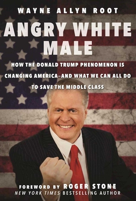 Angry White Male: How the Donald Trump Phenomenon is Changing America-and What We Can All Do to Save the Middle Class - Root, Wayne Allyn, and Stone, Roger (Foreword by)