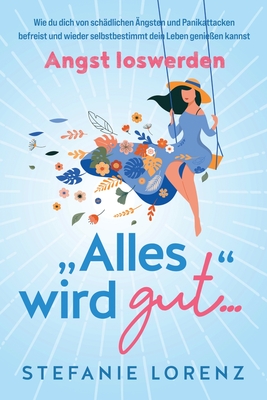 Angst loswerden: "Alles wird gut..." - Wie du dich von schdlichen ngsten und Panikattacken befreist und wieder selbstbestimmt dein Leben genieen kannst - Lorenz, Stefanie