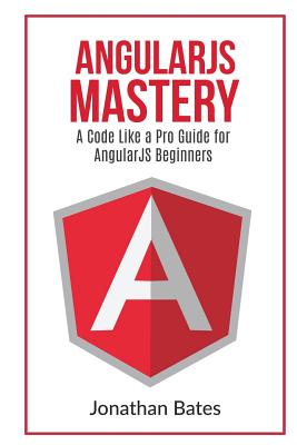 Angularjs Mastery: A Code Like a Pro Guide for Angularjs Beginners - Bates, Mr Jonathan