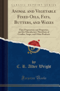 Animal and Vegetable Fixed Oils, Fats, Butters, and Waxes: Their Preparation and Properties, and the Manufacture Therefrom of Candles, Soaps, and Other Products (Classic Reprint)