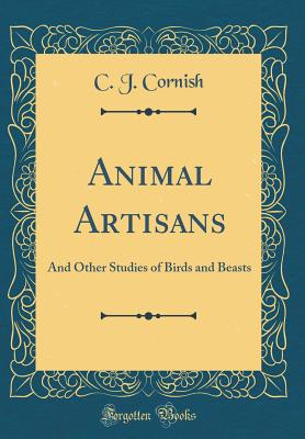 Animal Artisans: And Other Studies of Birds and Beasts (Classic Reprint) - Cornish, C J