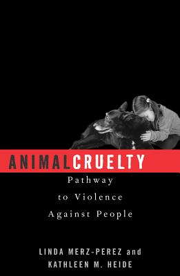 Animal Cruelty: Pathway to Violence Against People - Merz-Perez, Linda, and Heide, Kathleen M, and Lockwood, Randall (Contributions by)