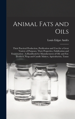 Animal Fats and Oils: Their Practical Production, Purification and Uses for a Great Variety of Purposes, Their Properties, Falsification and Examination: A Handbook for Manufacturers of Oil- and Fat-Products, Soap and Candle Makers, Agriculturists, Tanne - Ands, Louis Edgar