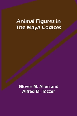 Animal Figures in the Maya Codices - M Allen, Glover, and M Tozzer, Alfred