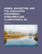 Animal Magnetism, and the Associated Phenomena, Somnambulism, Clairvoyance, &C: an Expository Lecture Delivered at the Town Hall, Brighton, in Aid of the Dispensary Building Fund; With Additional Remarks