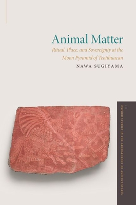 Animal Matter: Ritual, Place, and Sovereignty at the Moon Pyramid of Teotihuacan - Sugiyama, Nawa