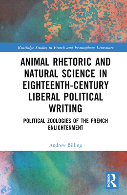 Animal Rhetoric and Natural Science in Eighteenth-Century Liberal Political Writing: Political Zoologies of the French Enlightenment - Billing, Andrew