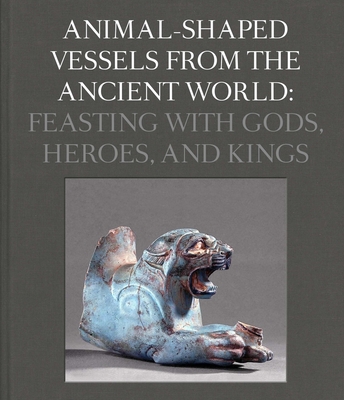 Animal-Shaped Vessels from the Ancient World: Feasting with Gods, Heroes, and Kings - Ebbinghaus, Susanne (Editor)